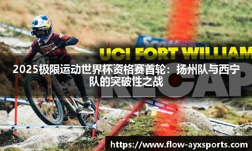 2025极限运动世界杯资格赛首轮：扬州队与西宁队的突破性之战
