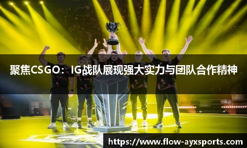 聚焦CSGO：IG战队展现强大实力与团队合作精神